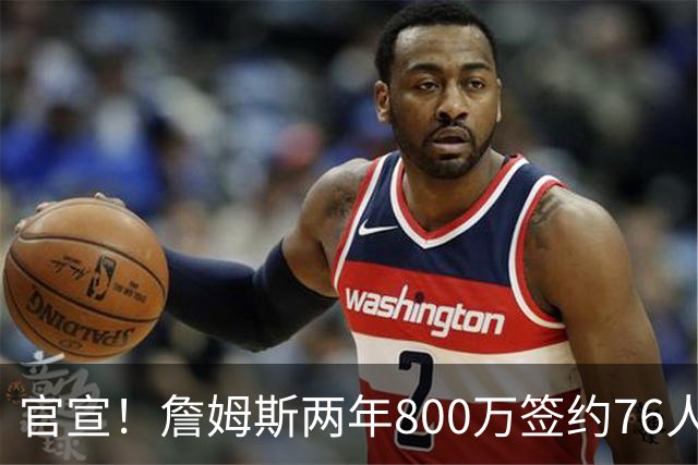 官宣！詹姆斯两年800万签约76人，新角色曝光：为队友做嫁衣