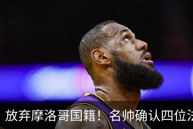 放弃摩洛哥国籍！名帅确认四位法甲新星拒绝高薪归化，入籍中国男足助力