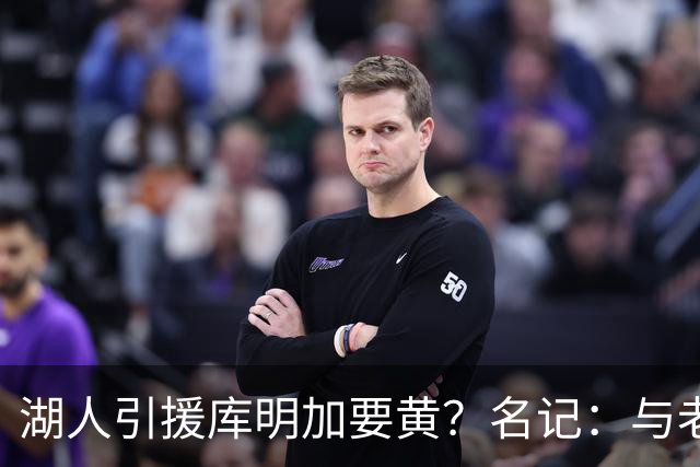 湖人引援库明加要黄？名记：与老鹰从未进行过实质先签后换谈判