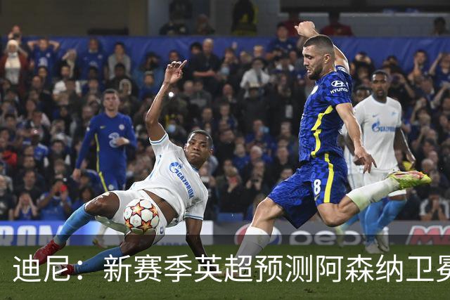 迪尼：新赛季英超预测阿森纳卫冕，曼城、利物浦、蓝军进前四