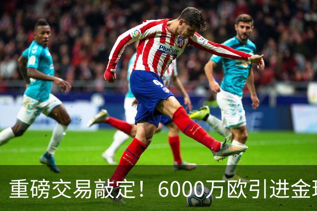重磅交易敲定！6000万欧引进金球后腰，罗德里空降伯纳乌，西甲争冠格局改写